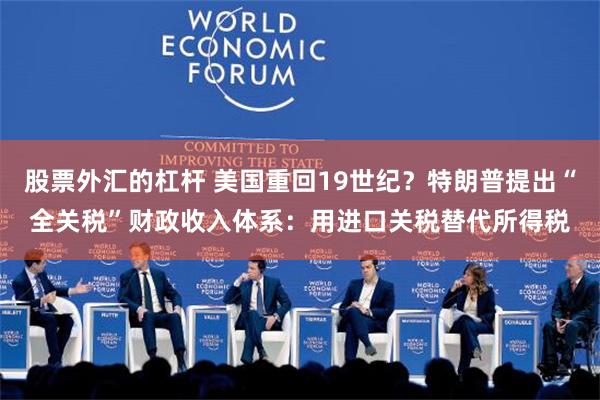 股票外汇的杠杆 美国重回19世纪？特朗普提出“全关税”财政收入体系：用进口关税替代所得税