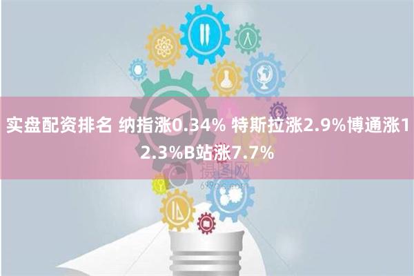 实盘配资排名 纳指涨0.34% 特斯拉涨2.9%博通涨12.3%B站涨7.7%