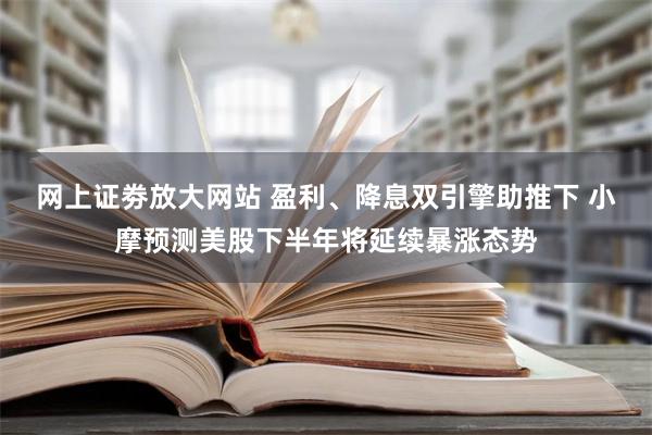 网上证劵放大网站 盈利、降息双引擎助推下 小摩预测美股下半年将延续暴涨态势