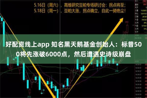 好配资线上app 知名黑天鹅基金创始人：标普500将先涨破6000点，然后遭遇史诗级崩盘