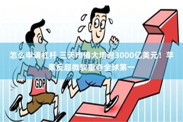 怎么申请杠杆 三天市值大增逾3000亿美元！苹果反超微软重夺全球第一