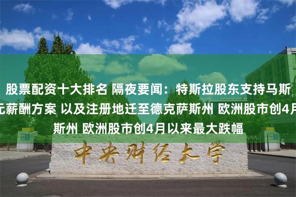 股票配资十大排名 隔夜要闻：特斯拉股东支持马斯克的560亿美元薪酬方案 以及注册地迁至德克萨斯州 欧洲股市创4月以来最大跌幅