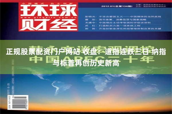 正规股票配资门户网站 收盘：道指连跌三日 纳指与标普再创历史新高