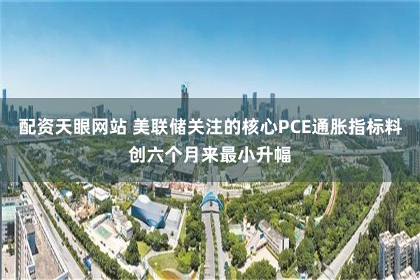 配资天眼网站 美联储关注的核心PCE通胀指标料创六个月来最小升幅