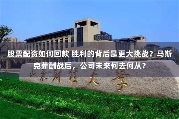 股票配资如何回款 胜利的背后是更大挑战？马斯克薪酬战后，公司未来何去何从？