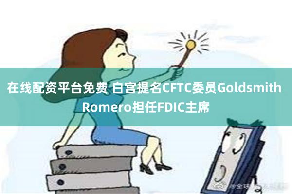 在线配资平台免费 白宫提名CFTC委员Goldsmith Romero担任FDIC主席