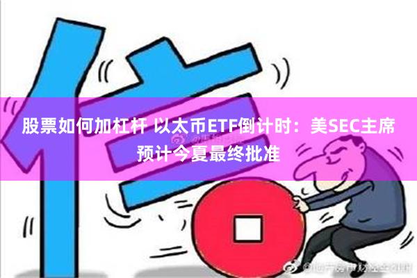 股票如何加杠杆 以太币ETF倒计时：美SEC主席预计今夏最终批准