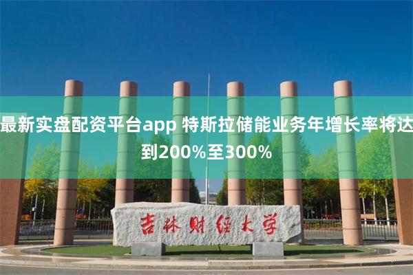 最新实盘配资平台app 特斯拉储能业务年增长率将达到200%至300%