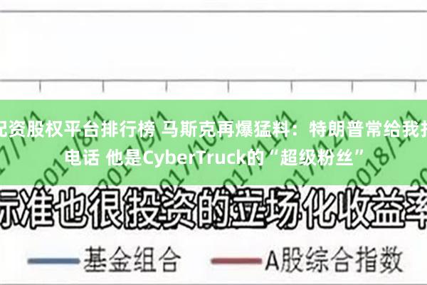 配资股权平台排行榜 马斯克再爆猛料：特朗普常给我打电话 他是CyberTruck的“超级粉丝”