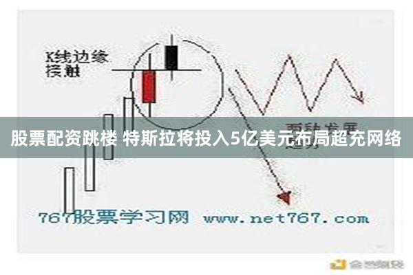 股票配资跳楼 特斯拉将投入5亿美元布局超充网络