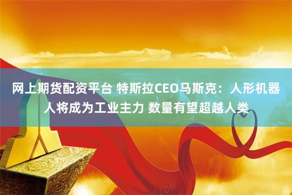 网上期货配资平台 特斯拉CEO马斯克：人形机器人将成为工业主力 数量有望超越人类