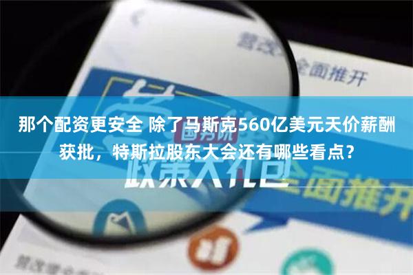 那个配资更安全 除了马斯克560亿美元天价薪酬获批，特斯拉股东大会还有哪些看点？