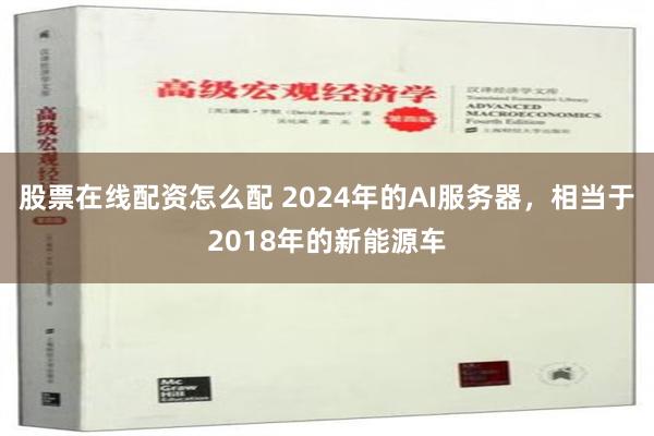 股票在线配资怎么配 2024年的AI服务器，相当于2018年的新能源车