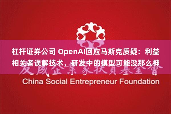 杠杆证券公司 OpenAI回应马斯克质疑：利益相关者误解技术，研发中的模型可能没那么神