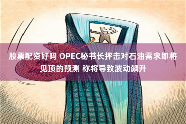 股票配资好吗 OPEC秘书长抨击对石油需求即将见顶的预测 称将导致波动飙升