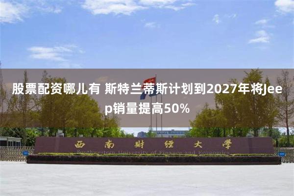 股票配资哪儿有 斯特兰蒂斯计划到2027年将Jeep销量提高50%