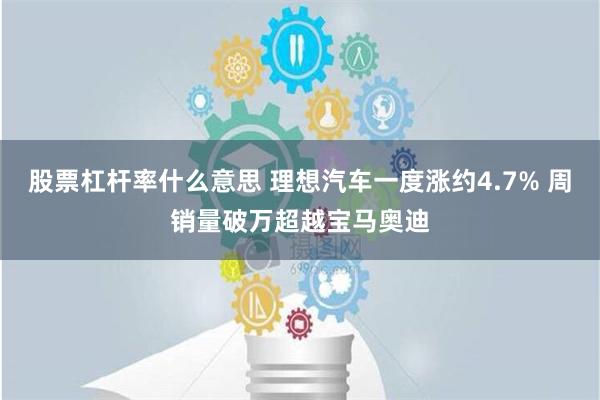 股票杠杆率什么意思 理想汽车一度涨约4.7% 周销量破万超越宝马奥迪