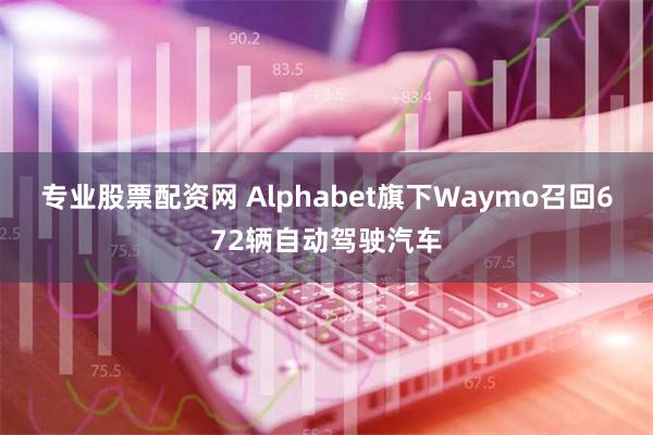 专业股票配资网 Alphabet旗下Waymo召回672辆自动驾驶汽车