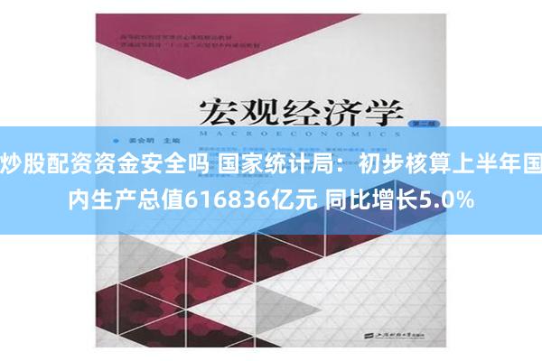 炒股配资资金安全吗 国家统计局：初步核算上半年国内生产总值616836亿元 同比增长5.0%