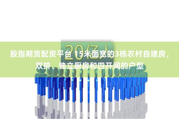 股指期货配资平台 15米面宽的3栋农村自建房，双拼、独立厨房和四开间的户型