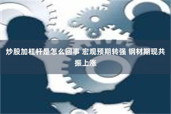 炒股加杠杆是怎么回事 宏观预期转强 钢材期现共振上涨