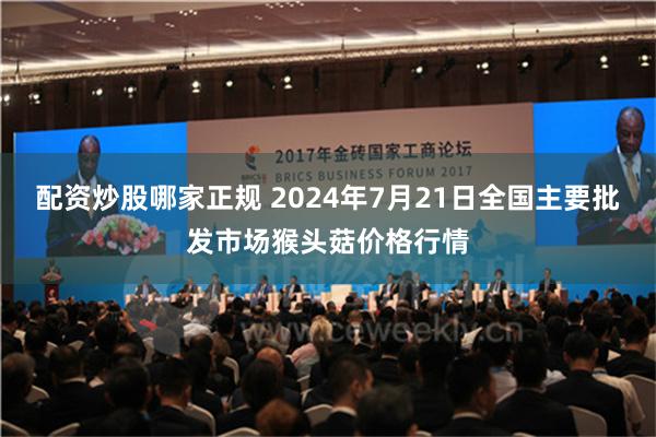 配资炒股哪家正规 2024年7月21日全国主要批发市场猴头菇价格行情