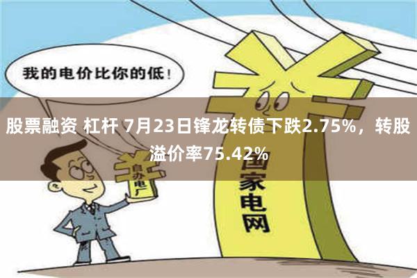 股票融资 杠杆 7月23日锋龙转债下跌2.75%，转股溢价率75.42%