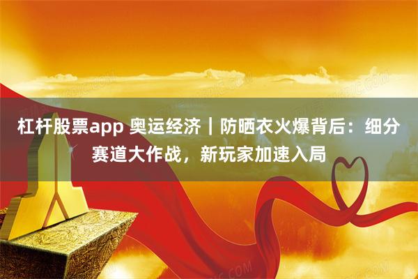 杠杆股票app 奥运经济｜防晒衣火爆背后：细分赛道大作战，新玩家加速入局