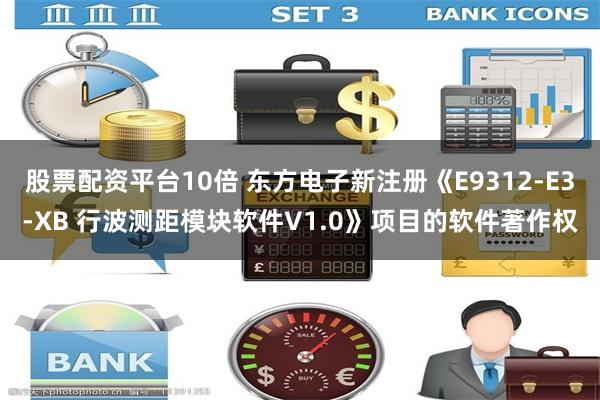 股票配资平台10倍 东方电子新注册《E9312-E3-XB 行波测距模块软件V1.0》项目的软件著作权