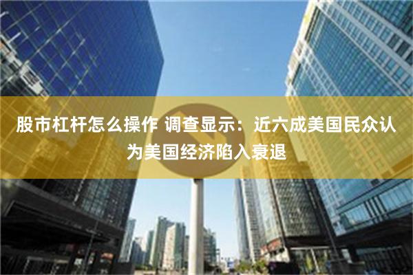 股市杠杆怎么操作 调查显示：近六成美国民众认为美国经济陷入衰退