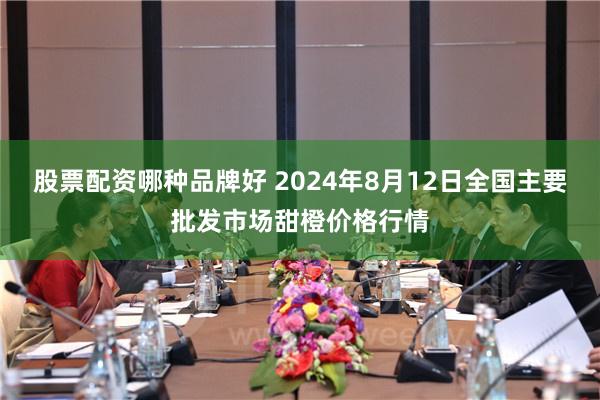 股票配资哪种品牌好 2024年8月12日全国主要批发市场甜橙价格行情