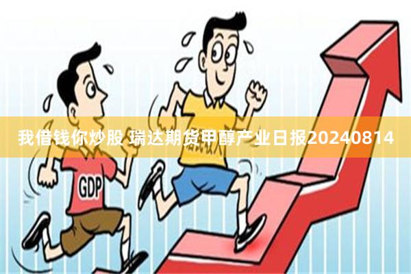 我借钱你炒股 瑞达期货甲醇产业日报20240814