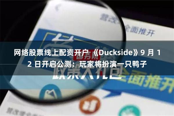 网络股票线上配资开户 《Duckside》9 月 12 日开启公测：玩家将扮演一只鸭子