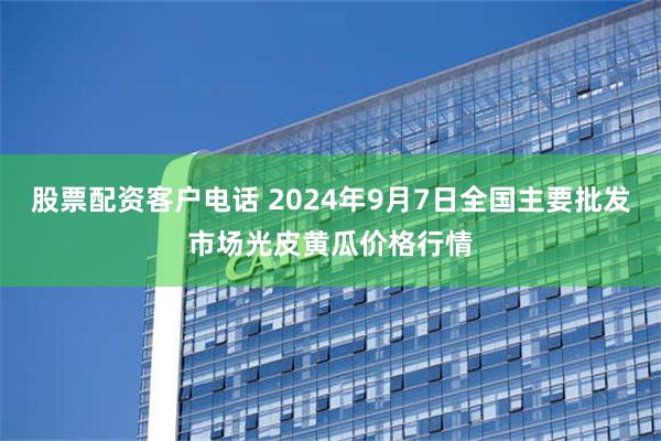 股票配资客户电话 2024年9月7日全国主要批发市场光皮黄瓜价格行情