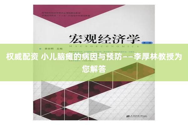 权威配资 小儿脑瘫的病因与预防——李厚林教授为您解答