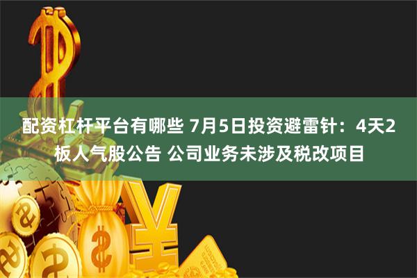 配资杠杆平台有哪些 7月5日投资避雷针：4天2板人气股公告 公司业务未涉及税改项目