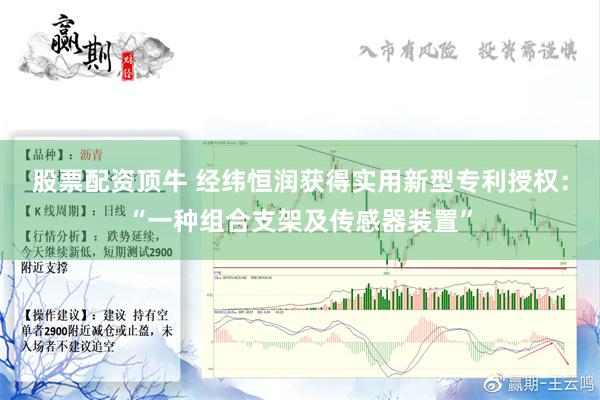 股票配资顶牛 经纬恒润获得实用新型专利授权：“一种组合支架及传感器装置”