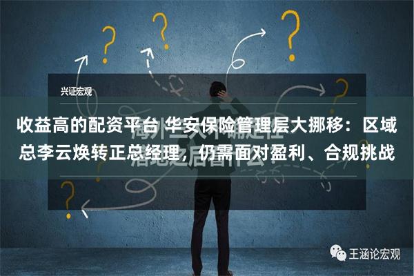 收益高的配资平台 华安保险管理层大挪移：区域总李云焕转正总经理，仍需面对盈利、合规挑战