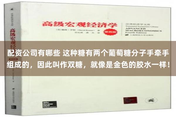 配资公司有哪些 这种糖有两个葡萄糖分子手牵手组成的，因此叫作双糖，就像是金色的胶水一样！