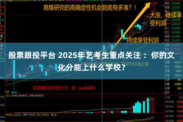 股票跟投平台 2025年艺考生重点关注 ：你的文化分能上什么学校？