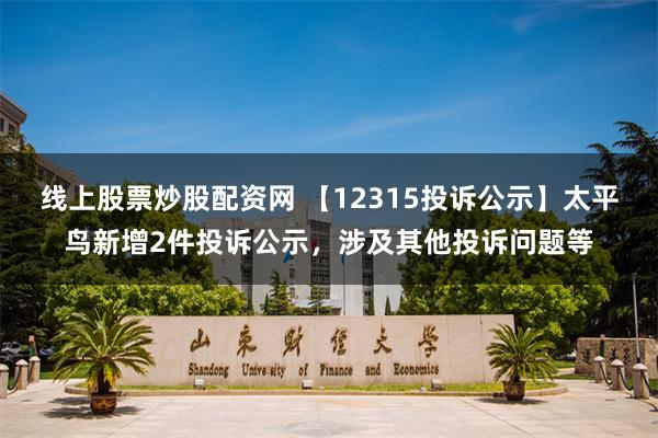 线上股票炒股配资网 【12315投诉公示】太平鸟新增2件投诉公示，涉及其他投诉问题等