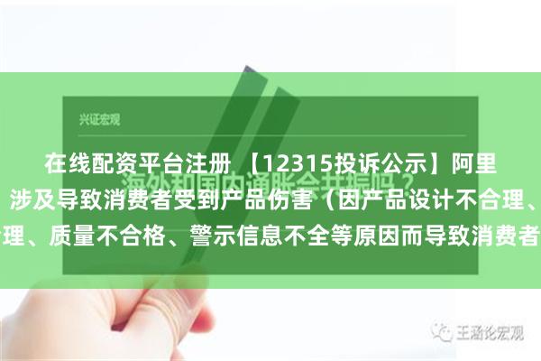 在线配资平台注册 【12315投诉公示】阿里健康新增7件投诉公示，涉及导致消费者受到产品伤害（因产品设计不合理、质量不合格、警示信息不全等原因而导致消费者受到产品伤害）问题等