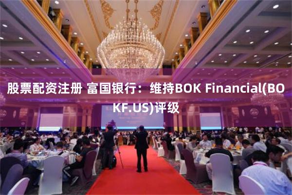 股票配资注册 富国银行：维持BOK Financial(BOKF.US)评级