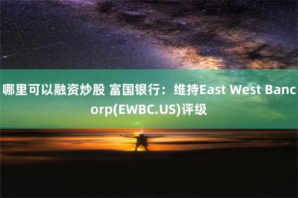 哪里可以融资炒股 富国银行：维持East West Bancorp(EWBC.US)评级