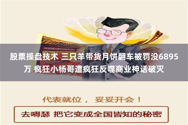 股票操盘技术 三只羊带货月饼翻车被罚没6895万 疯狂小杨哥遭疯狂反噬商业神话破灭