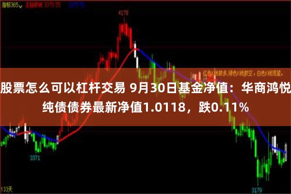 股票怎么可以杠杆交易 9月30日基金净值：华商鸿悦纯债债券最新净值1.0118，跌0.11%