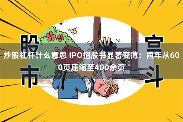 炒股杠杆什么意思 IPO招股书显著变薄：两年从600页压缩至400余页