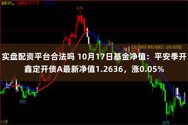 实盘配资平台合法吗 10月17日基金净值：平安季开鑫定开债A最新净值1.2636，涨0.05%