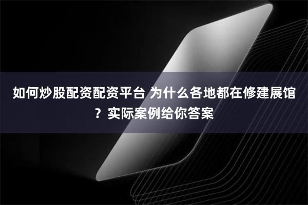 如何炒股配资配资平台 为什么各地都在修建展馆？实际案例给你答案