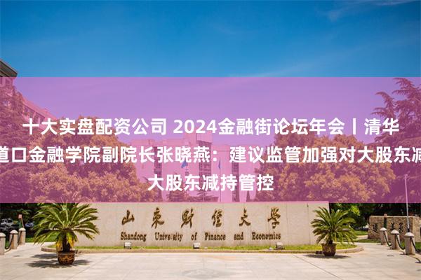 十大实盘配资公司 2024金融街论坛年会丨清华大学五道口金融学院副院长张晓燕：建议监管加强对大股东减持管控